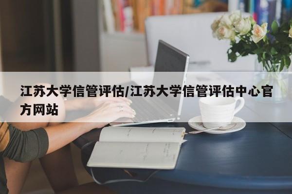 江苏大学信管评估/江苏大学信管评估中心官方网站
