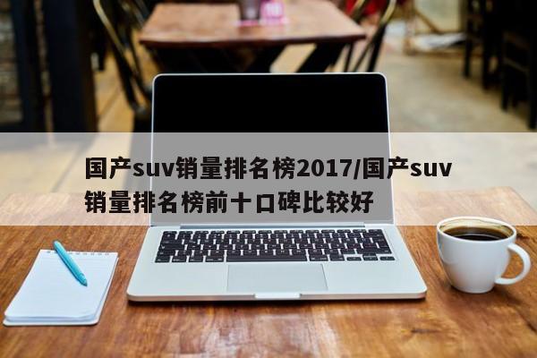 国产suv销量排名榜2017/国产suv销量排名榜前十口碑比较好