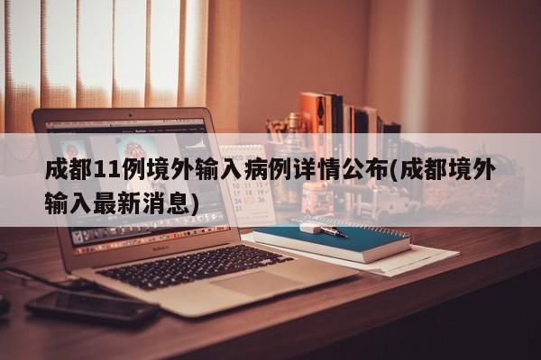 成都11例境外输入病例详情公布(成都境外输入最新消息)