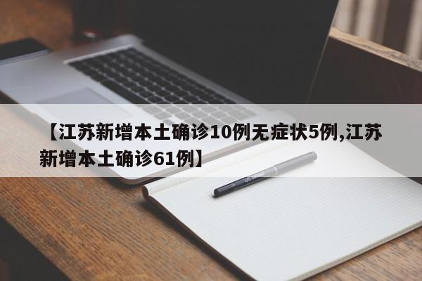 【江苏新增本土确诊10例无症状5例,江苏新增本土确诊61例】